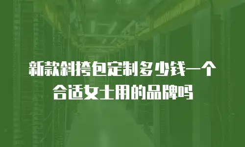 新款斜挎包定制多少钱一个合适女士用的品牌吗