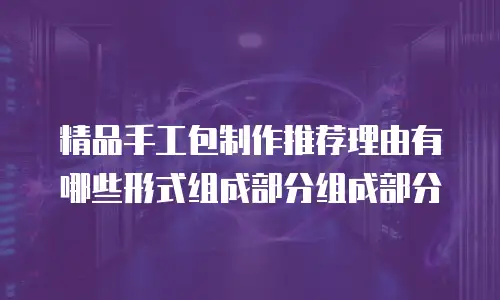 精品手工包制作推荐理由有哪些形式组成部分组成部分