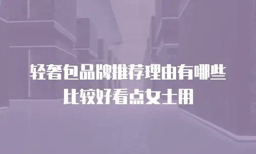 轻奢包品牌推荐理由有哪些比较好看点女士用