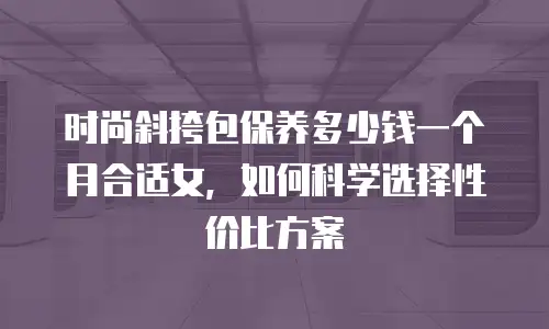 时尚斜挎包保养多少钱一个月合适女，如何科学选择性价比方案