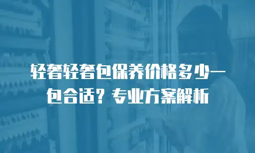 轻奢轻奢包保养价格多少一包合适？专业方案解析