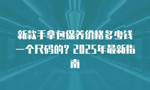 新款手拿包保养价格多少钱一个尺码的？2025年最新指南