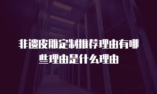 非遗皮雕定制推荐理由有哪些理由是什么理由