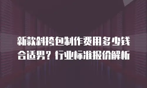 新款斜挎包制作费用多少钱合适男？行业标准报价解析