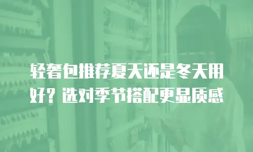 轻奢包推荐夏天还是冬天用好？选对季节搭配更显质感