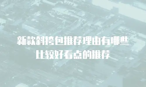 新款斜挎包推荐理由有哪些比较好看点的推荐