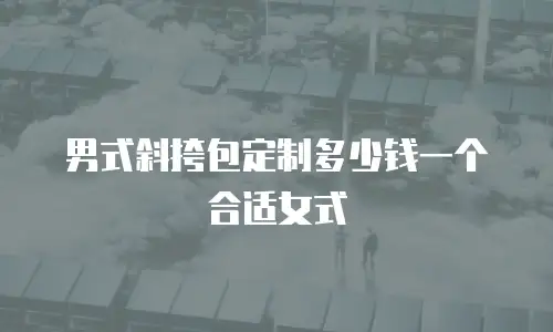 男式斜挎包定制多少钱一个合适女式