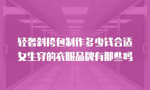 轻奢斜挎包制作多少钱合适女生穿的衣服品牌有那些吗