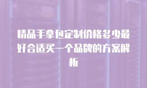 精品手拿包定制价格多少最好合适买一个品牌的方案解析