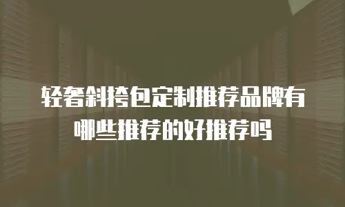 轻奢斜挎包定制推荐品牌有哪些推荐的好推荐吗