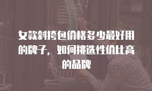 女款斜挎包价格多少最好用的牌子，如何挑选性价比高的品牌