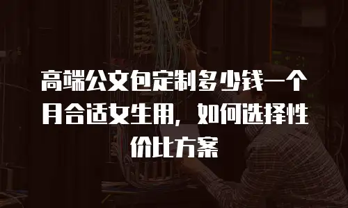 高端公文包定制多少钱一个月合适女生用，如何选择性价比方案