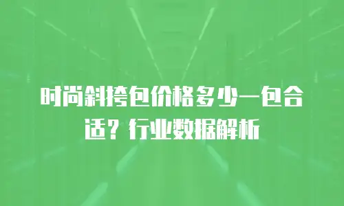 时尚斜挎包价格多少一包合适？行业数据解析