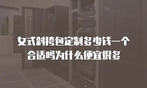 女式斜挎包定制多少钱一个合适吗为什么便宜很多