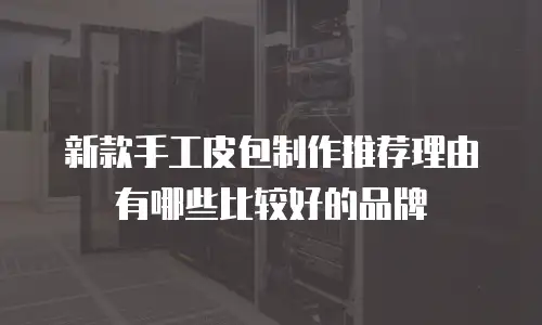 新款手工皮包制作推荐理由有哪些比较好的品牌