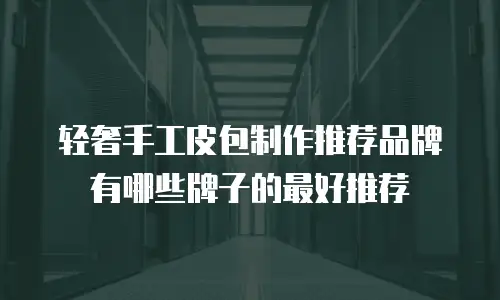 轻奢手工皮包制作推荐品牌有哪些牌子的最好推荐
