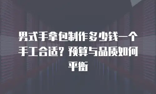 男式手拿包制作多少钱一个手工合适？预算与品质如何平衡