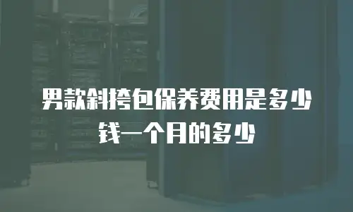 男款斜挎包保养费用是多少钱一个月的多少