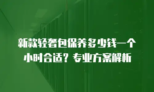 新款轻奢包保养多少钱一个小时合适？专业方案解析