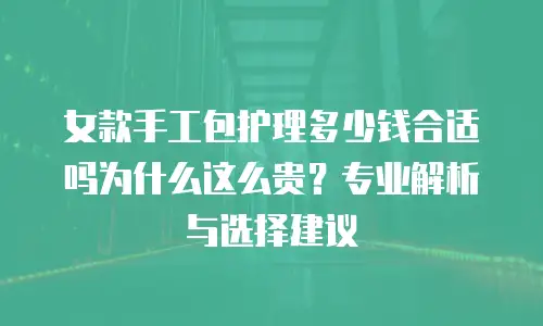 女款手工包护理多少钱合适吗为什么这么贵？专业解析与选择建议
