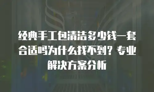 经典手工包清洁多少钱一套合适吗为什么找不到？专业解决方案分析