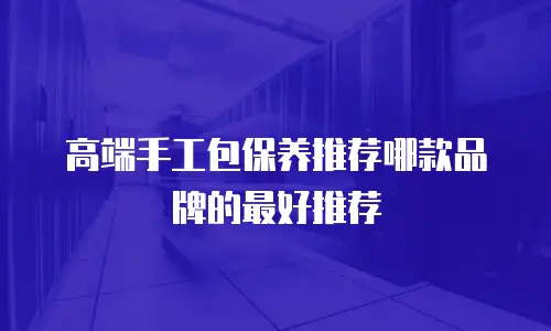 高端手工包保养推荐哪款品牌的最好推荐