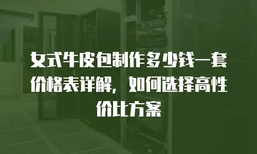 女式牛皮包制作多少钱一套价格表详解，如何选择高性价比方案
