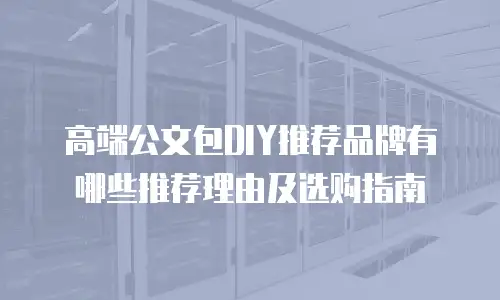 高端公文包DIY推荐品牌有哪些推荐理由及选购指南