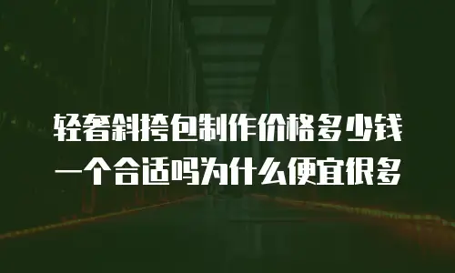 轻奢斜挎包制作价格多少钱一个合适吗为什么便宜很多