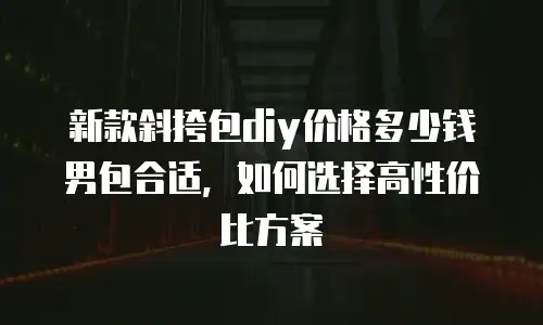 新款斜挎包diy价格多少钱男包合适，如何选择高性价比方案