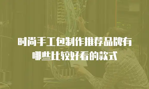 时尚手工包制作推荐品牌有哪些比较好看的款式