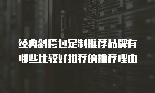 经典斜挎包定制推荐品牌有哪些比较好推荐的推荐理由