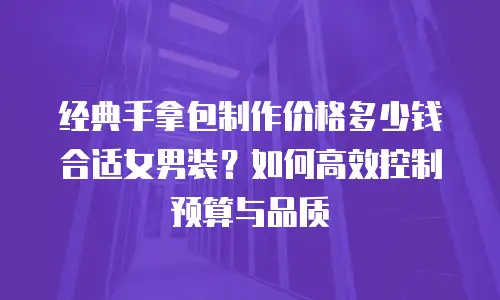 经典手拿包制作价格多少钱合适女男装？如何高效控制预算与品质