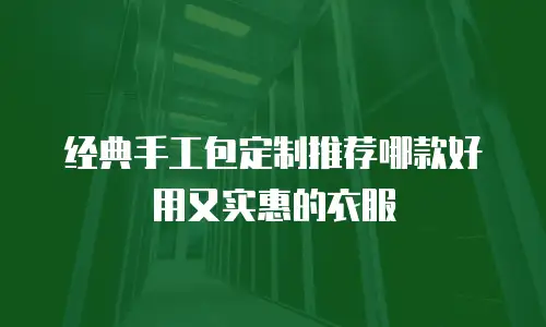 经典手工包定制推荐哪款好用又实惠的衣服