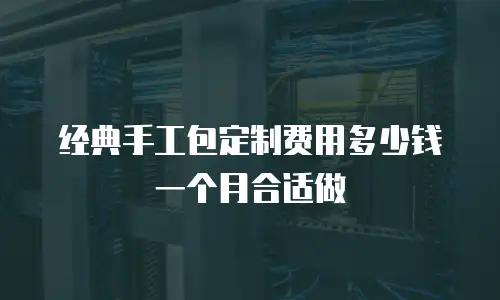 经典手工包定制费用多少钱一个月合适做