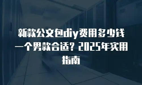 新款公文包diy费用多少钱一个男款合适？2025年实用指南