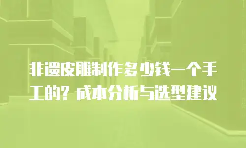非遗皮雕制作多少钱一个手工的？成本分析与选型建议