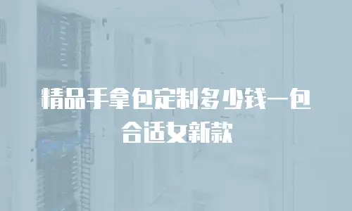 精品手拿包定制多少钱一包合适女新款