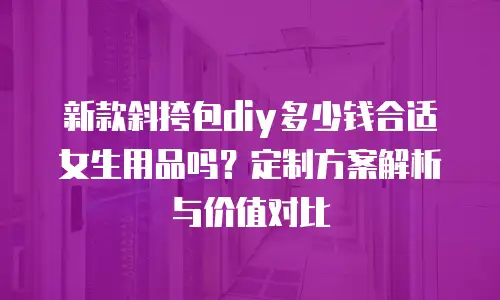 新款斜挎包diy多少钱合适女生用品吗？定制方案解析与价值对比