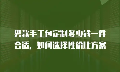 男款手工包定制多少钱一件合适，如何选择性价比方案