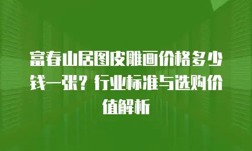 富春山居图皮雕画价格多少钱一张？行业标准与选购价值解析