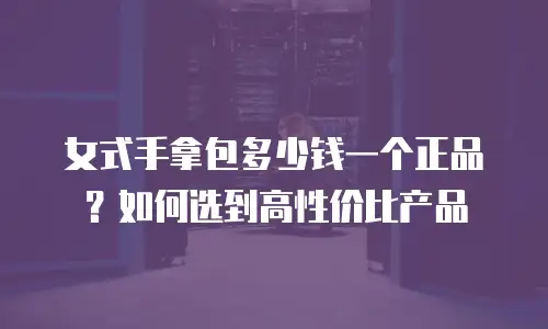女式手拿包多少钱一个正品？如何选到高性价比产品