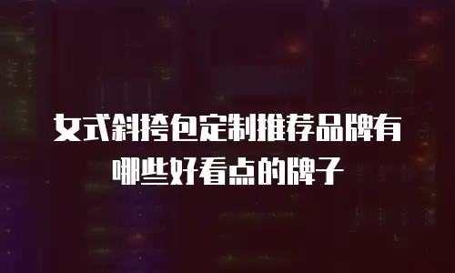 女式斜挎包定制推荐品牌有哪些好看点的牌子