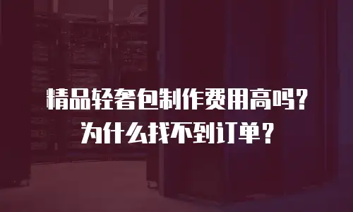 精品轻奢包制作费用高吗？为什么找不到订单？