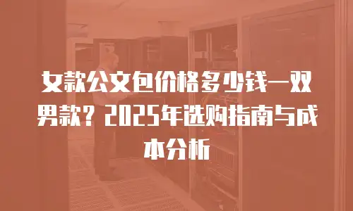 女款公文包价格多少钱一双男款？2025年选购指南与成本分析