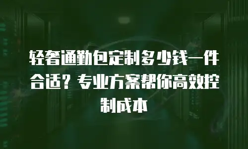 轻奢通勤包定制多少钱一件合适？专业方案帮你高效控制成本