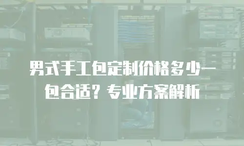 男式手工包定制价格多少一包合适？专业方案解析