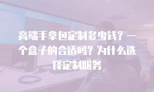 高端手拿包定制多少钱？一个盒子的合适吗？为什么选择定制服务