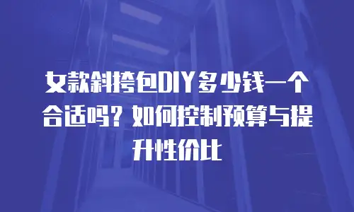 女款斜挎包DIY多少钱一个合适吗？如何控制预算与提升性价比