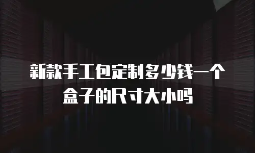新款手工包定制多少钱一个盒子的尺寸大小吗